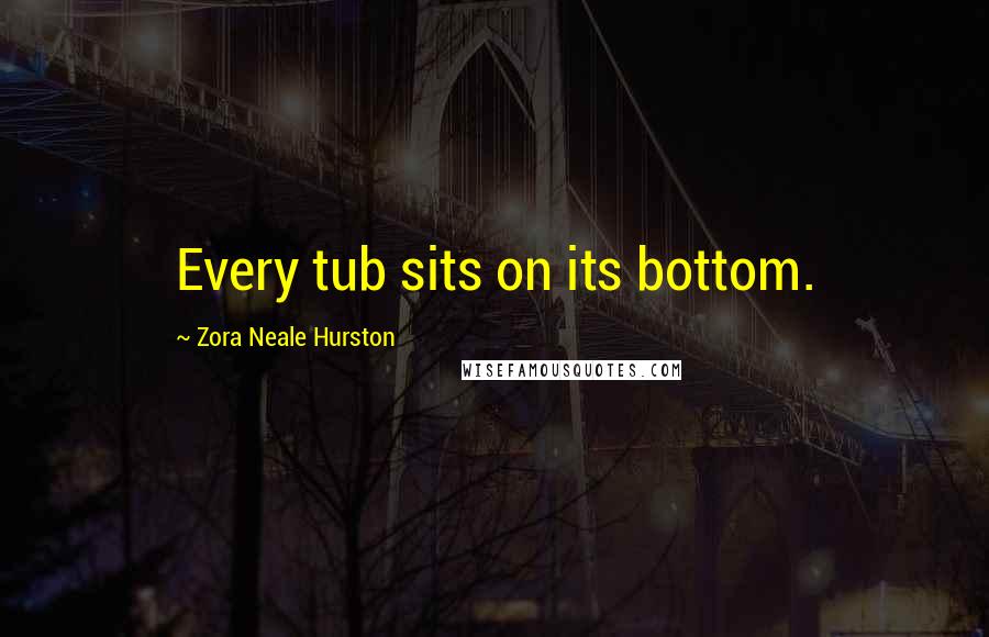 Zora Neale Hurston Quotes: Every tub sits on its bottom.