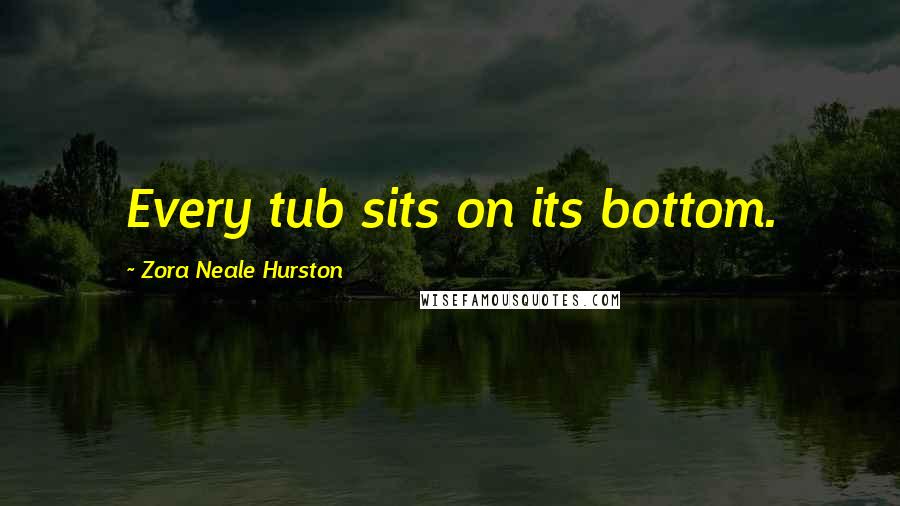 Zora Neale Hurston Quotes: Every tub sits on its bottom.