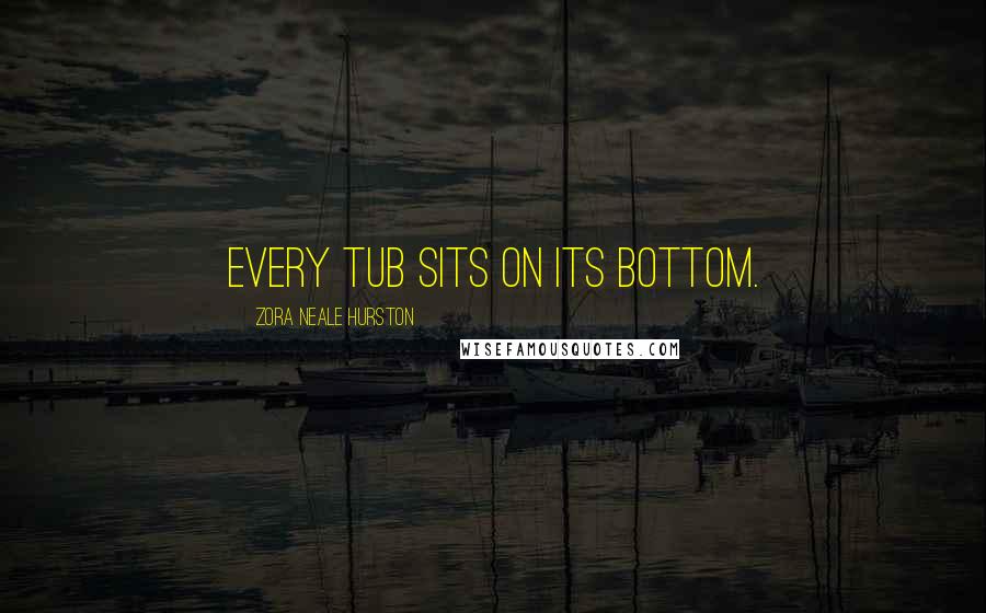 Zora Neale Hurston Quotes: Every tub sits on its bottom.
