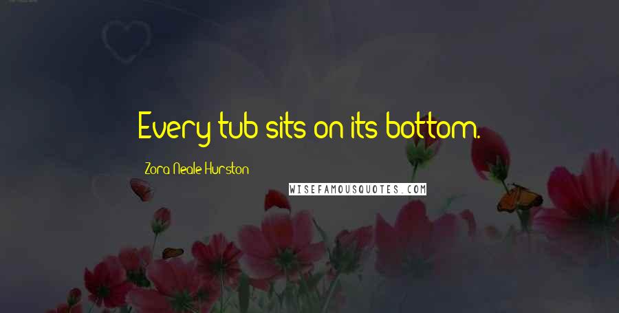 Zora Neale Hurston Quotes: Every tub sits on its bottom.