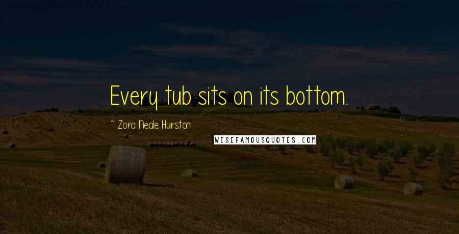 Zora Neale Hurston Quotes: Every tub sits on its bottom.