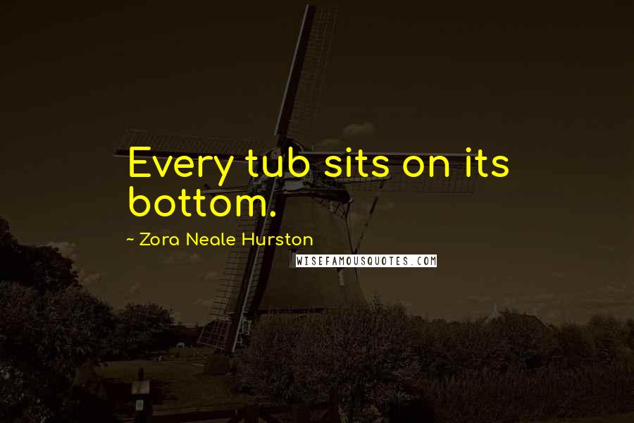 Zora Neale Hurston Quotes: Every tub sits on its bottom.