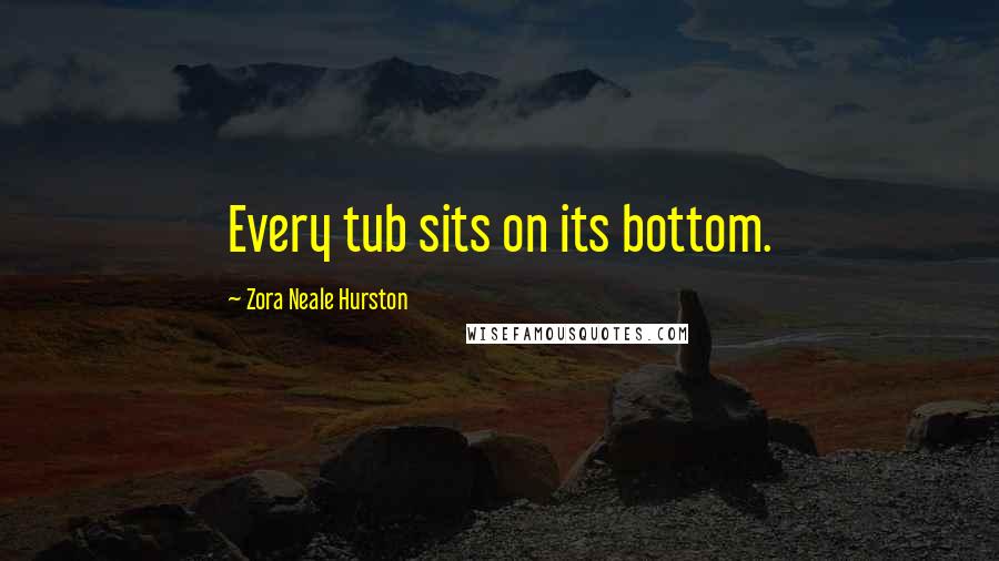 Zora Neale Hurston Quotes: Every tub sits on its bottom.