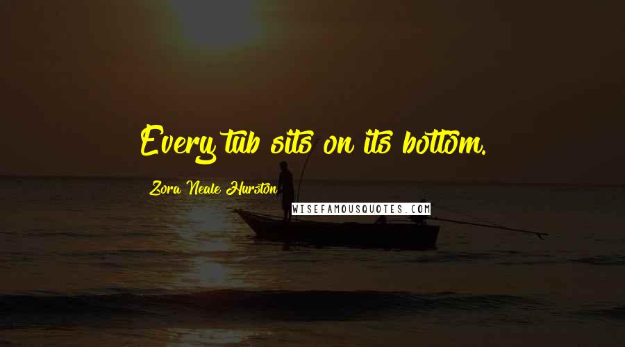 Zora Neale Hurston Quotes: Every tub sits on its bottom.