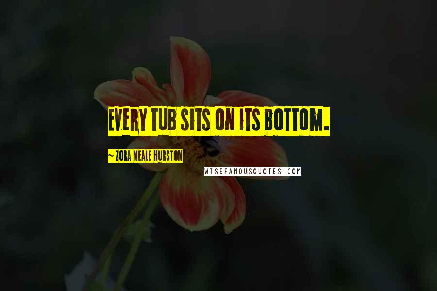 Zora Neale Hurston Quotes: Every tub sits on its bottom.