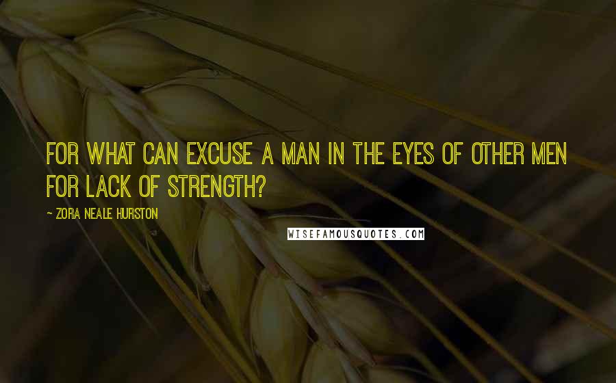 Zora Neale Hurston Quotes: For what can excuse a man in the eyes of other men for lack of strength?