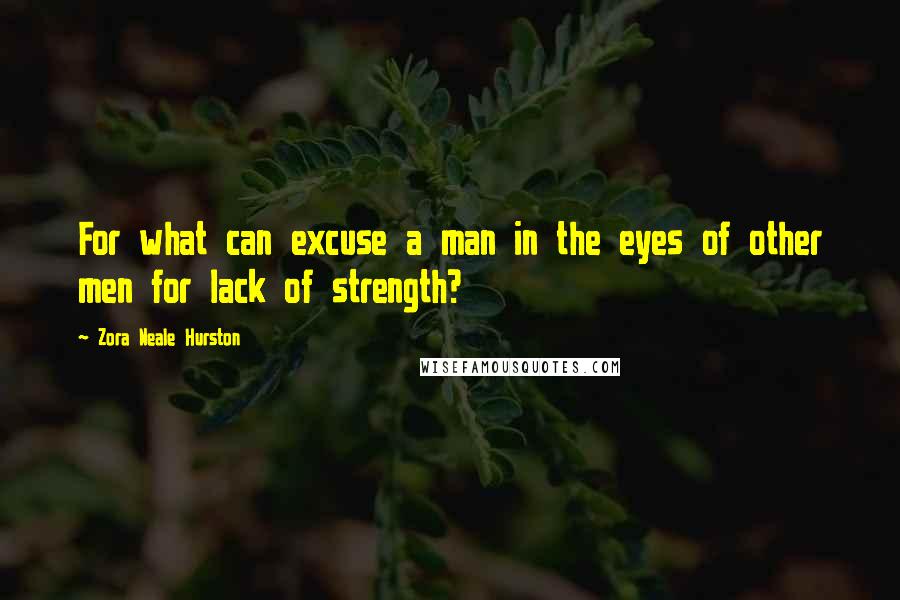 Zora Neale Hurston Quotes: For what can excuse a man in the eyes of other men for lack of strength?