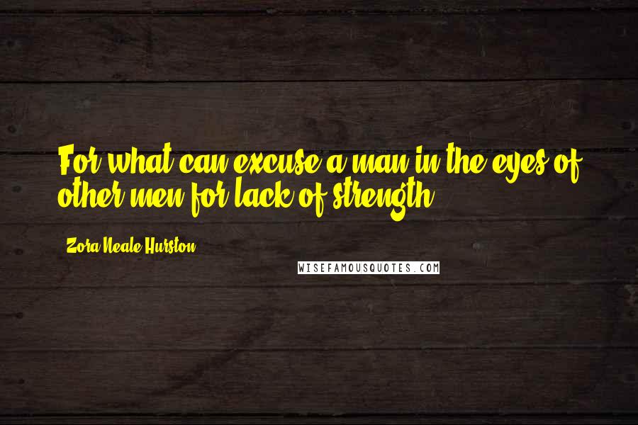 Zora Neale Hurston Quotes: For what can excuse a man in the eyes of other men for lack of strength?