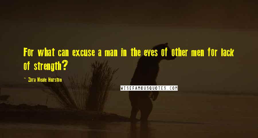 Zora Neale Hurston Quotes: For what can excuse a man in the eyes of other men for lack of strength?
