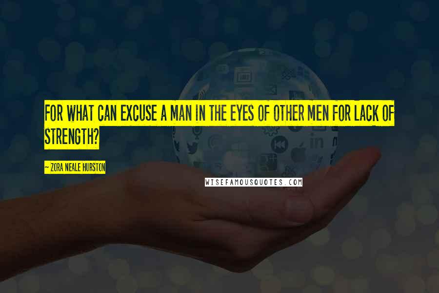 Zora Neale Hurston Quotes: For what can excuse a man in the eyes of other men for lack of strength?