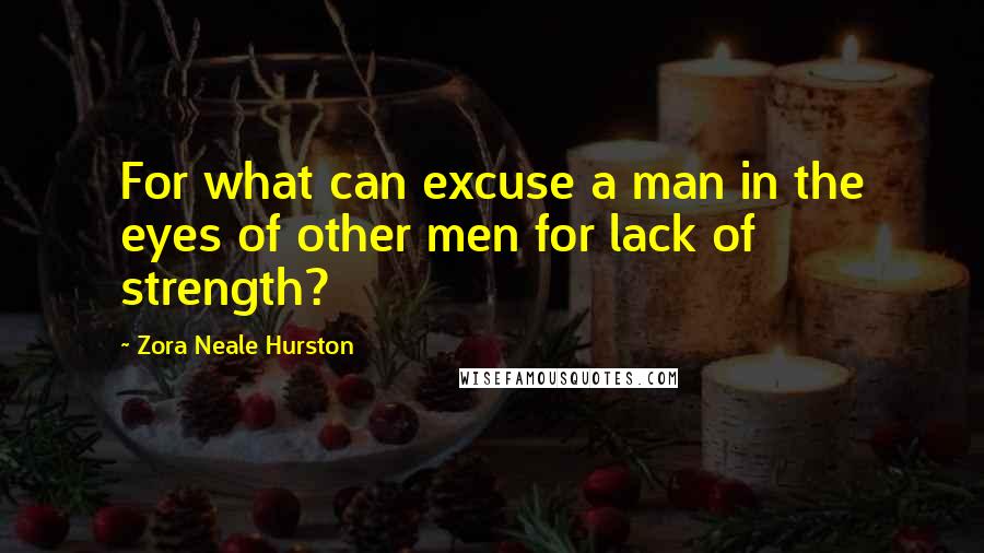 Zora Neale Hurston Quotes: For what can excuse a man in the eyes of other men for lack of strength?