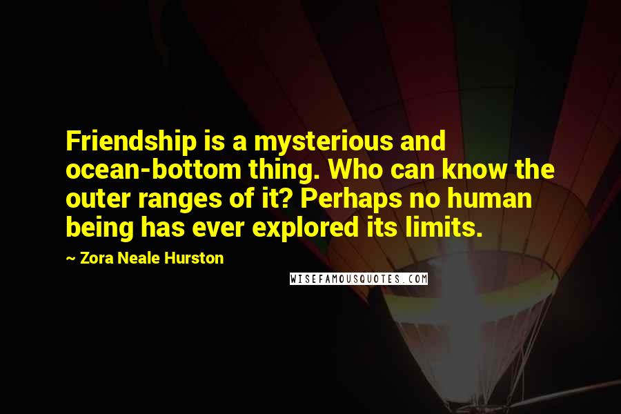 Zora Neale Hurston Quotes: Friendship is a mysterious and ocean-bottom thing. Who can know the outer ranges of it? Perhaps no human being has ever explored its limits.