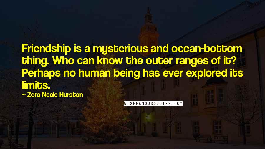 Zora Neale Hurston Quotes: Friendship is a mysterious and ocean-bottom thing. Who can know the outer ranges of it? Perhaps no human being has ever explored its limits.