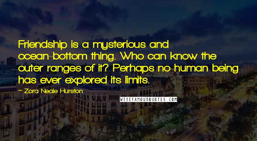 Zora Neale Hurston Quotes: Friendship is a mysterious and ocean-bottom thing. Who can know the outer ranges of it? Perhaps no human being has ever explored its limits.