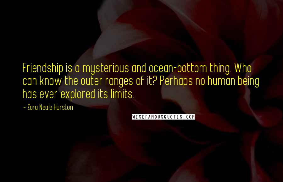 Zora Neale Hurston Quotes: Friendship is a mysterious and ocean-bottom thing. Who can know the outer ranges of it? Perhaps no human being has ever explored its limits.