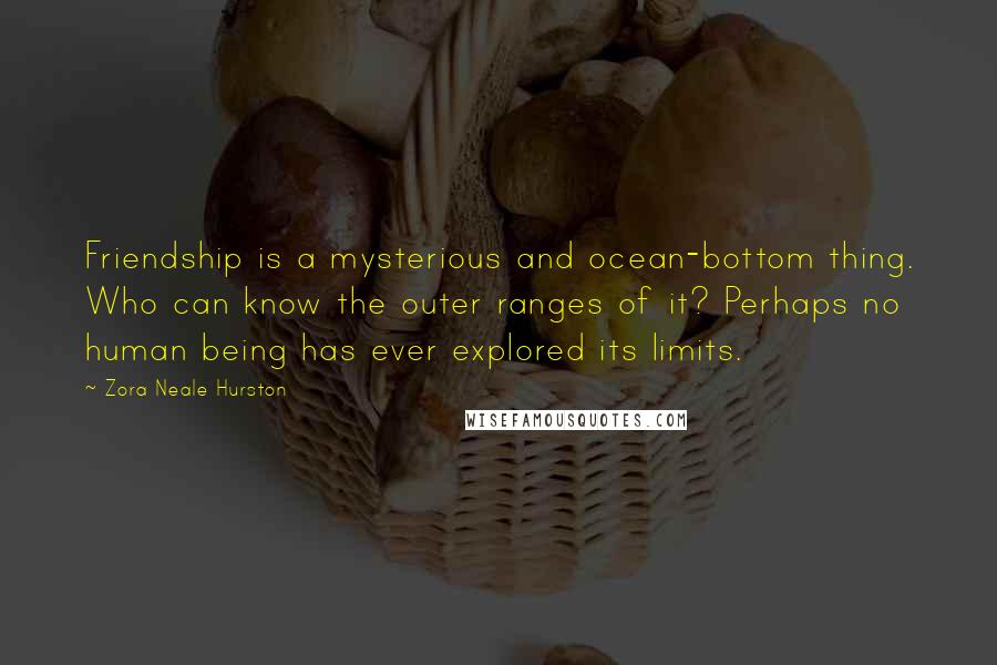 Zora Neale Hurston Quotes: Friendship is a mysterious and ocean-bottom thing. Who can know the outer ranges of it? Perhaps no human being has ever explored its limits.