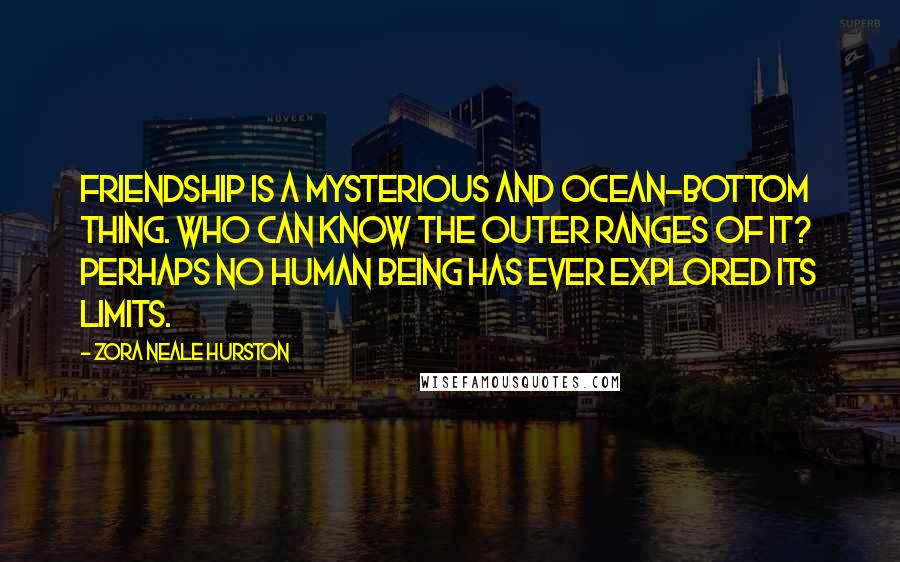 Zora Neale Hurston Quotes: Friendship is a mysterious and ocean-bottom thing. Who can know the outer ranges of it? Perhaps no human being has ever explored its limits.