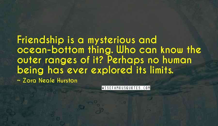 Zora Neale Hurston Quotes: Friendship is a mysterious and ocean-bottom thing. Who can know the outer ranges of it? Perhaps no human being has ever explored its limits.