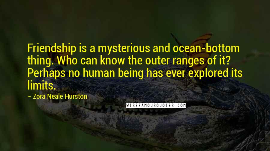 Zora Neale Hurston Quotes: Friendship is a mysterious and ocean-bottom thing. Who can know the outer ranges of it? Perhaps no human being has ever explored its limits.