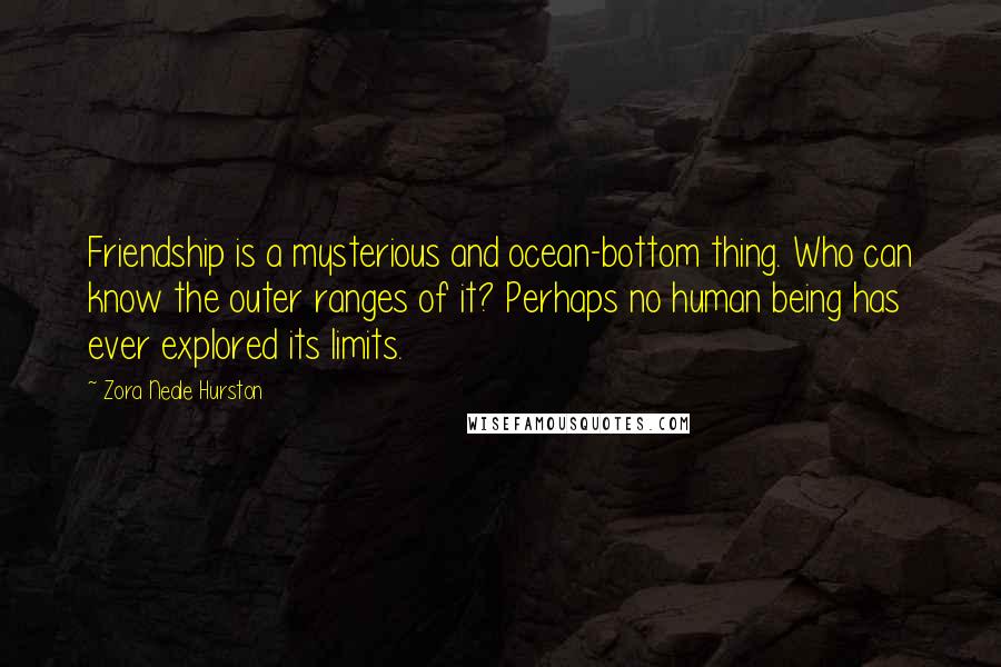 Zora Neale Hurston Quotes: Friendship is a mysterious and ocean-bottom thing. Who can know the outer ranges of it? Perhaps no human being has ever explored its limits.