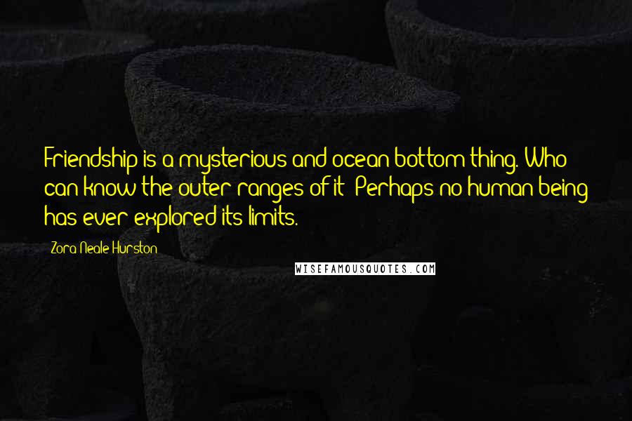 Zora Neale Hurston Quotes: Friendship is a mysterious and ocean-bottom thing. Who can know the outer ranges of it? Perhaps no human being has ever explored its limits.