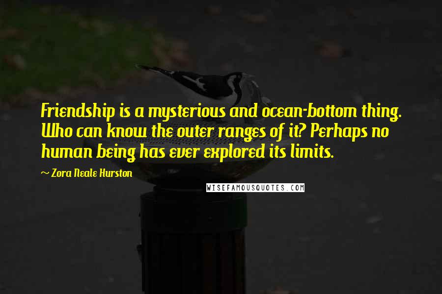 Zora Neale Hurston Quotes: Friendship is a mysterious and ocean-bottom thing. Who can know the outer ranges of it? Perhaps no human being has ever explored its limits.