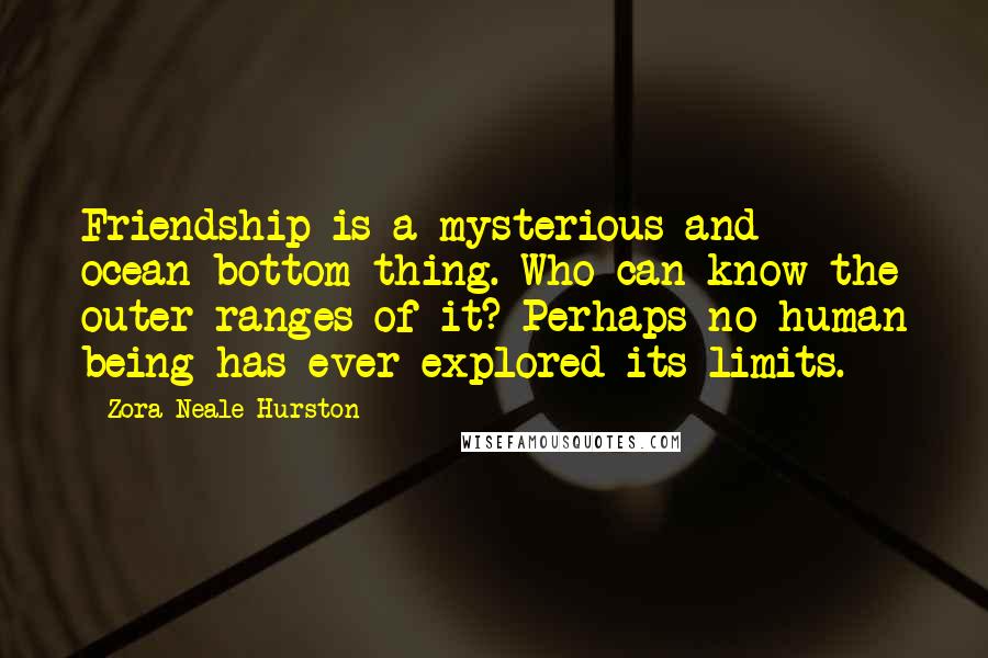 Zora Neale Hurston Quotes: Friendship is a mysterious and ocean-bottom thing. Who can know the outer ranges of it? Perhaps no human being has ever explored its limits.