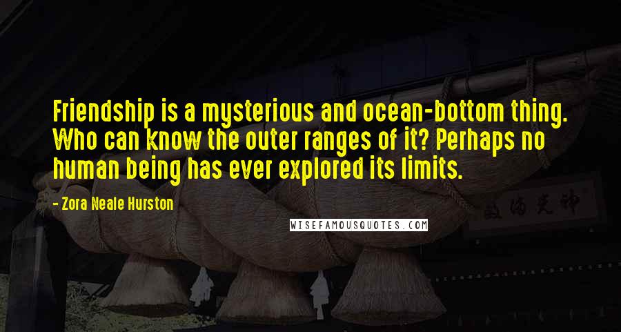 Zora Neale Hurston Quotes: Friendship is a mysterious and ocean-bottom thing. Who can know the outer ranges of it? Perhaps no human being has ever explored its limits.