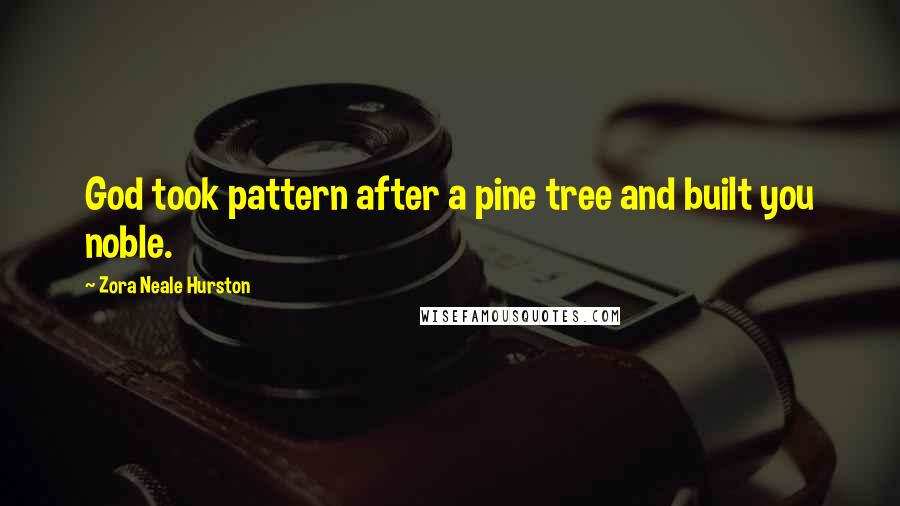 Zora Neale Hurston Quotes: God took pattern after a pine tree and built you noble.