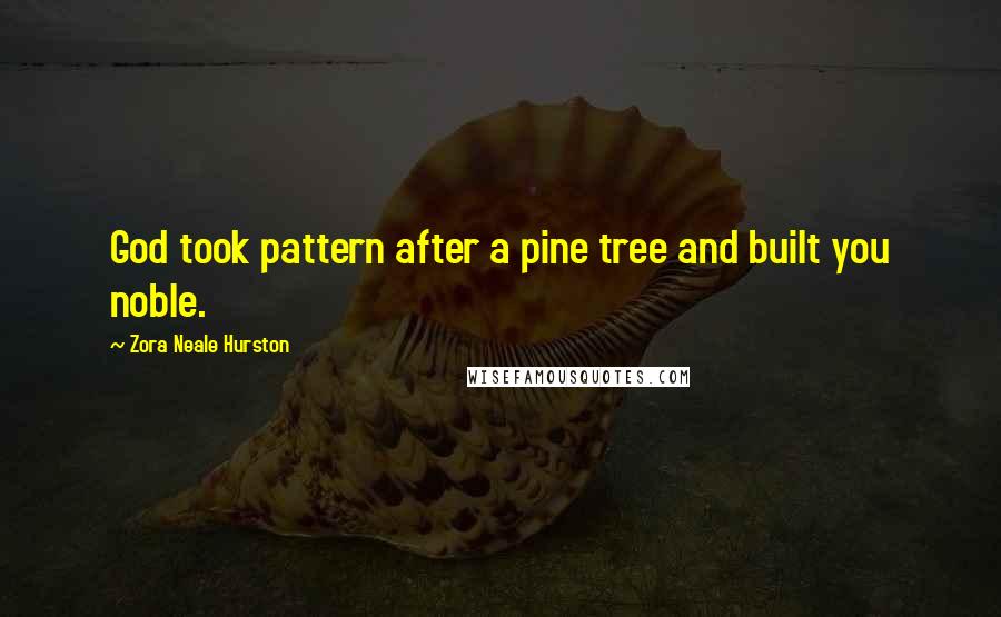 Zora Neale Hurston Quotes: God took pattern after a pine tree and built you noble.