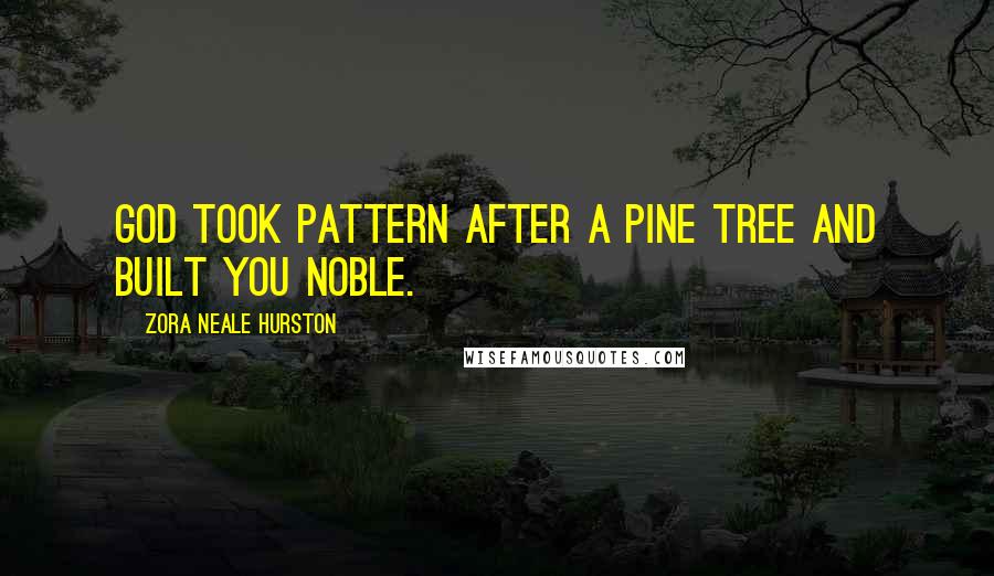 Zora Neale Hurston Quotes: God took pattern after a pine tree and built you noble.