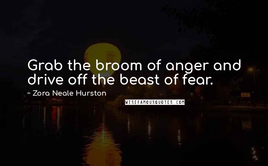 Zora Neale Hurston Quotes: Grab the broom of anger and drive off the beast of fear.