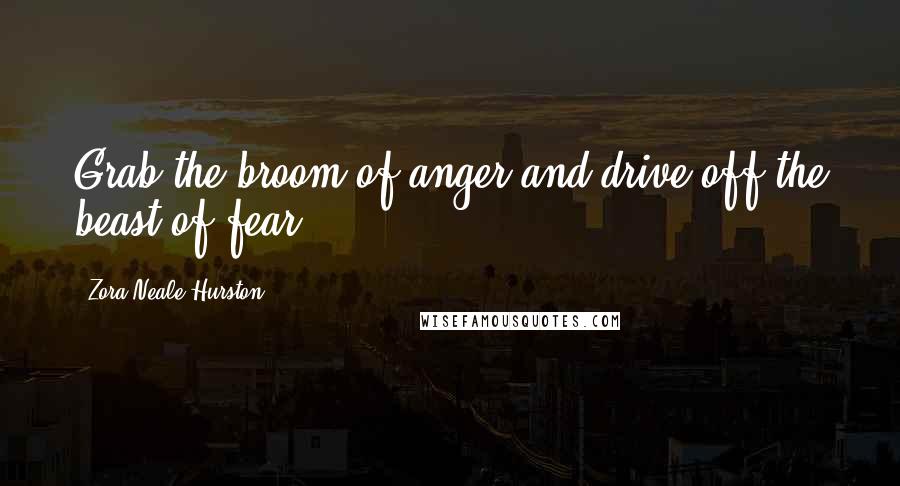 Zora Neale Hurston Quotes: Grab the broom of anger and drive off the beast of fear.