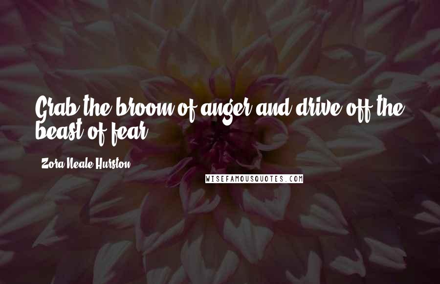 Zora Neale Hurston Quotes: Grab the broom of anger and drive off the beast of fear.