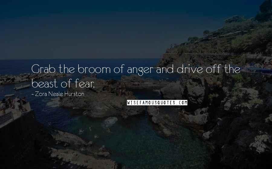 Zora Neale Hurston Quotes: Grab the broom of anger and drive off the beast of fear.