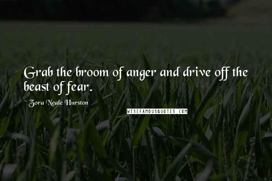 Zora Neale Hurston Quotes: Grab the broom of anger and drive off the beast of fear.