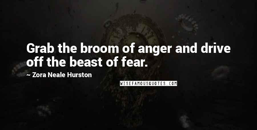Zora Neale Hurston Quotes: Grab the broom of anger and drive off the beast of fear.