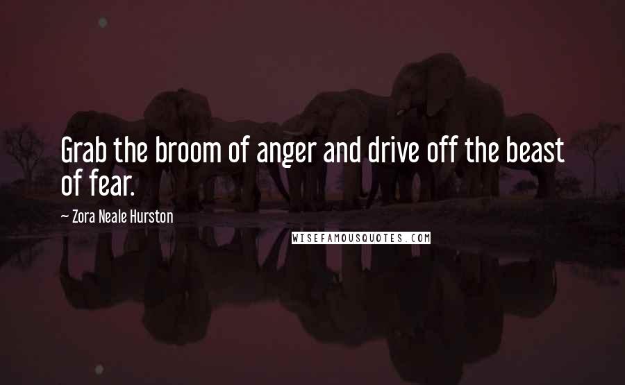 Zora Neale Hurston Quotes: Grab the broom of anger and drive off the beast of fear.