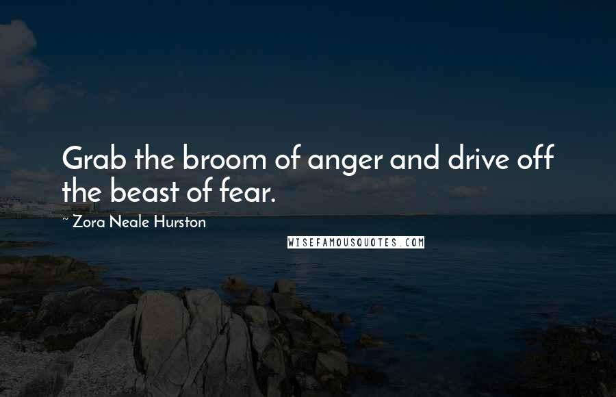 Zora Neale Hurston Quotes: Grab the broom of anger and drive off the beast of fear.