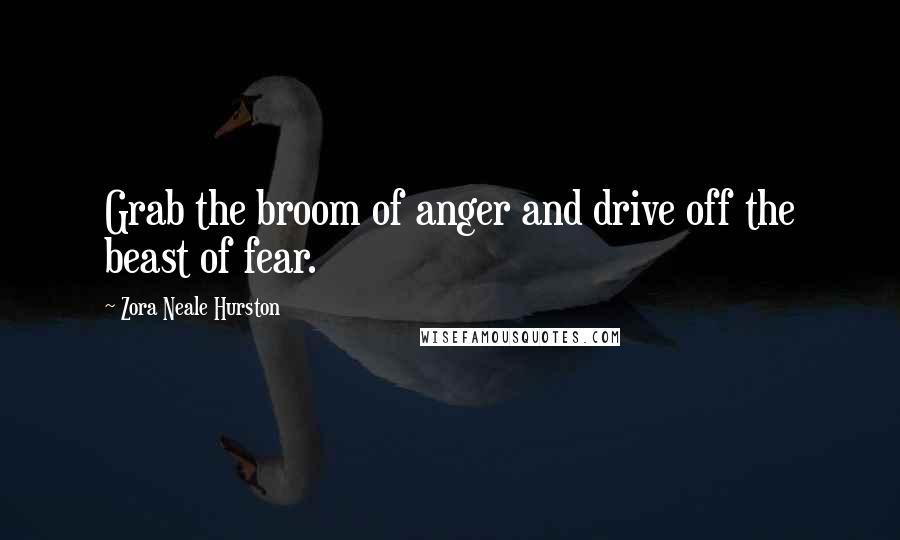 Zora Neale Hurston Quotes: Grab the broom of anger and drive off the beast of fear.