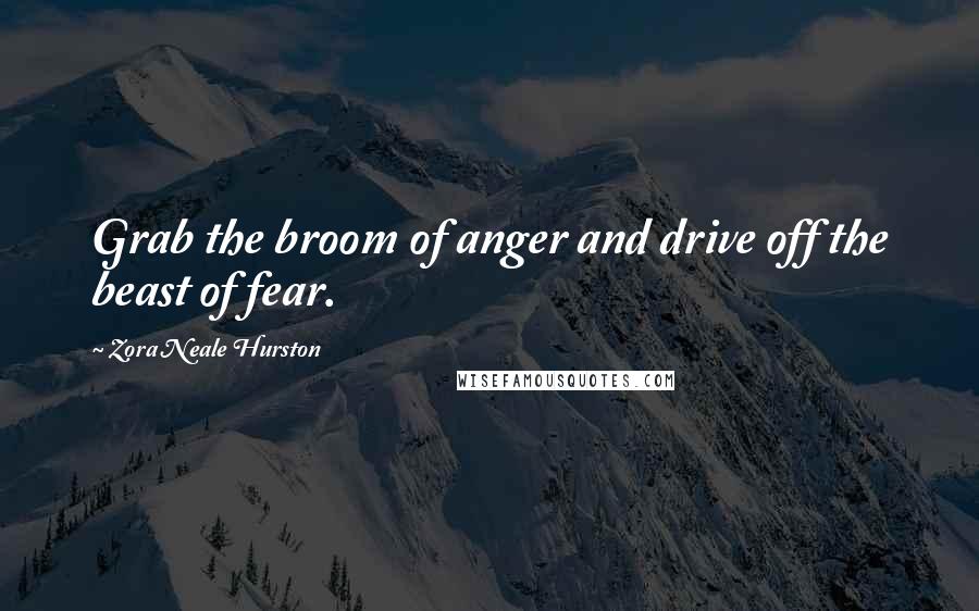 Zora Neale Hurston Quotes: Grab the broom of anger and drive off the beast of fear.