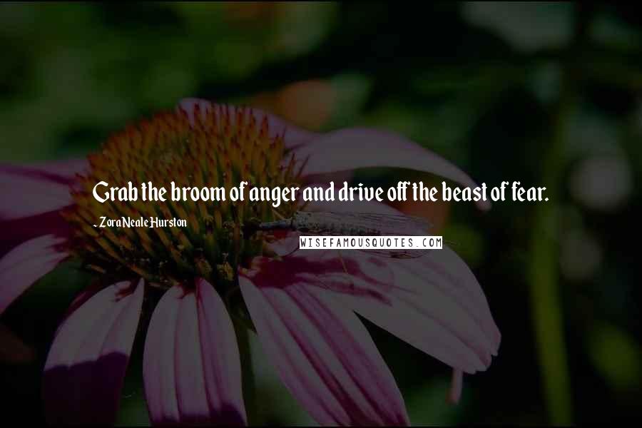 Zora Neale Hurston Quotes: Grab the broom of anger and drive off the beast of fear.