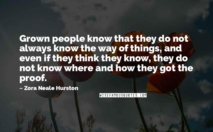 Zora Neale Hurston Quotes: Grown people know that they do not always know the way of things, and even if they think they know, they do not know where and how they got the proof.
