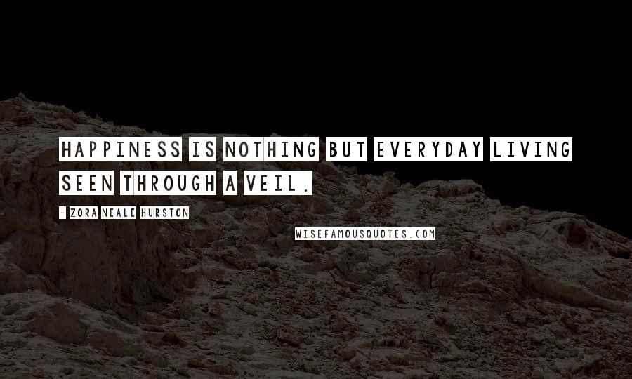 Zora Neale Hurston Quotes: Happiness is nothing but everyday living seen through a veil.