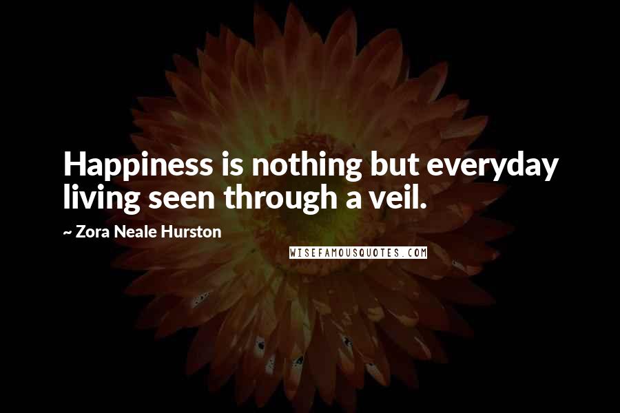 Zora Neale Hurston Quotes: Happiness is nothing but everyday living seen through a veil.