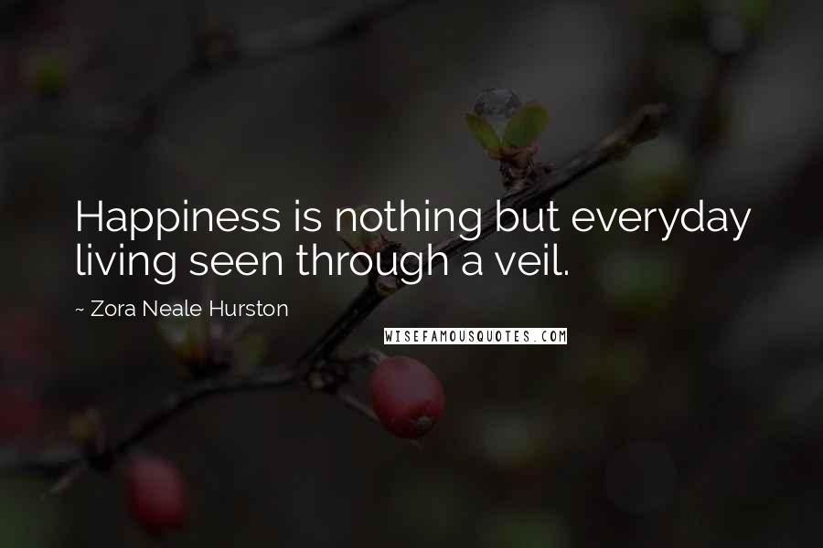 Zora Neale Hurston Quotes: Happiness is nothing but everyday living seen through a veil.