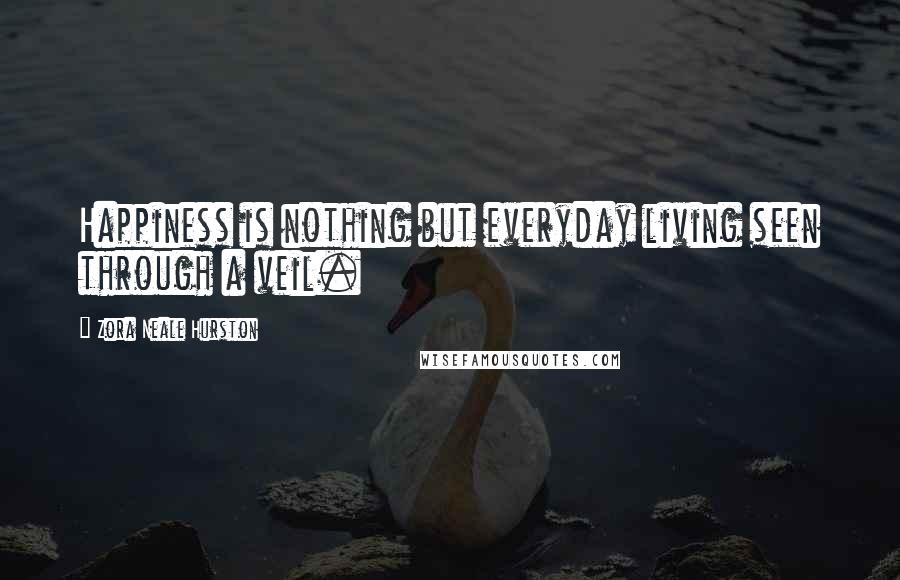 Zora Neale Hurston Quotes: Happiness is nothing but everyday living seen through a veil.