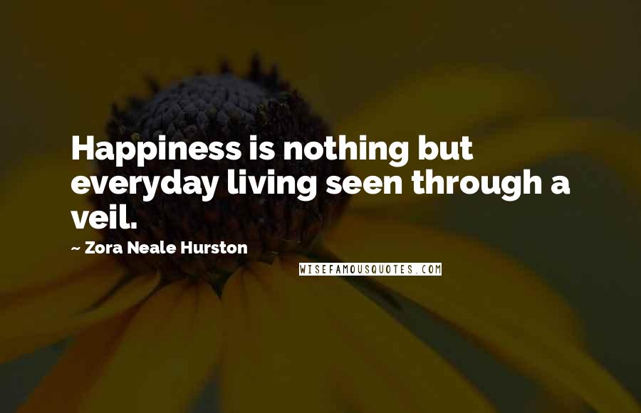 Zora Neale Hurston Quotes: Happiness is nothing but everyday living seen through a veil.