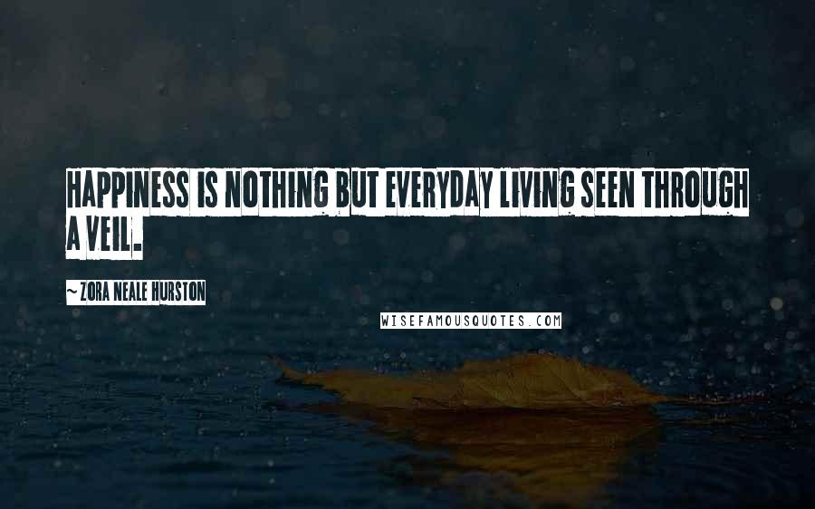 Zora Neale Hurston Quotes: Happiness is nothing but everyday living seen through a veil.