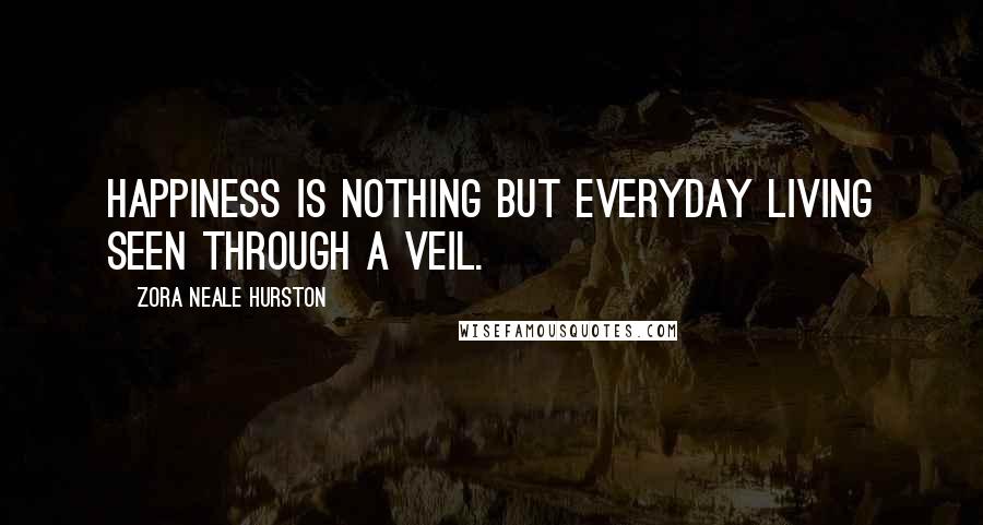 Zora Neale Hurston Quotes: Happiness is nothing but everyday living seen through a veil.